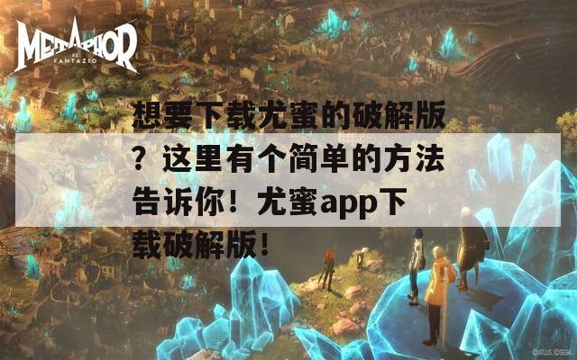 想要下载尤蜜的破解版？这里有个简单的方法告诉你！尤蜜app下载破解版！