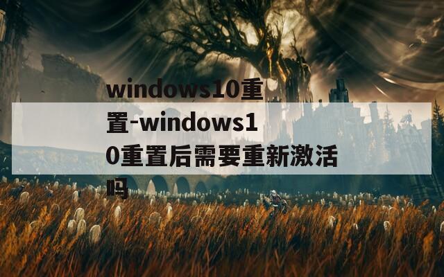 windows10重置-windows10重置后需要重新激活吗