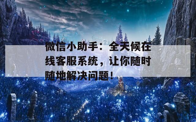 微信小助手：全天候在线客服系统，让你随时随地解决问题！