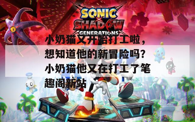 小奶猫又开始打工啦，想知道他的新冒险吗？小奶猫他又在打工了笔趣阁新站