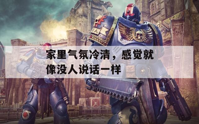 家里气氛冷清，感觉就像没人说话一样