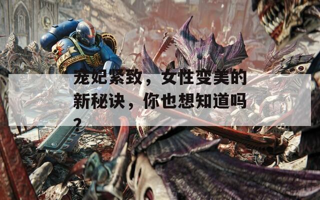 宠妃紧致，女性变美的新秘诀，你也想知道吗？