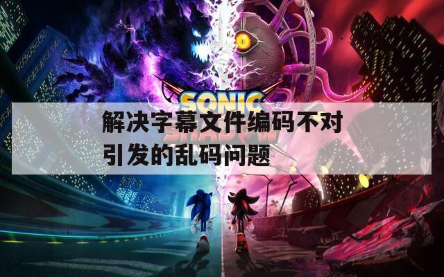 解决字幕文件编码不对引发的乱码问题