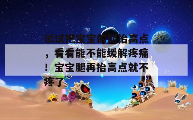 试试把宝宝的腿抬高点，看看能不能缓解疼痛！宝宝腿再抬高点就不疼了