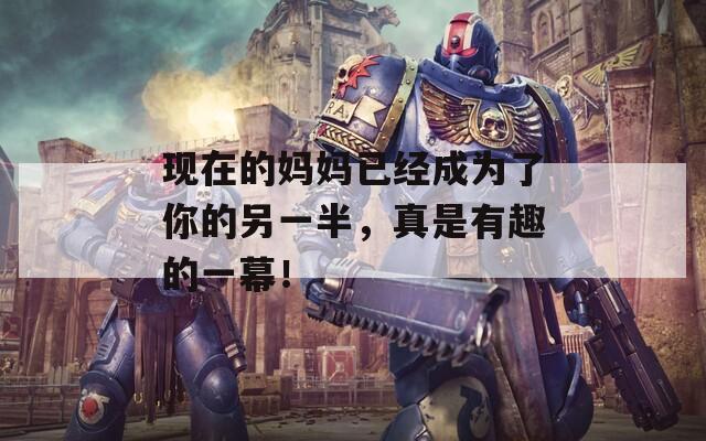 现在的妈妈已经成为了你的另一半，真是有趣的一幕！