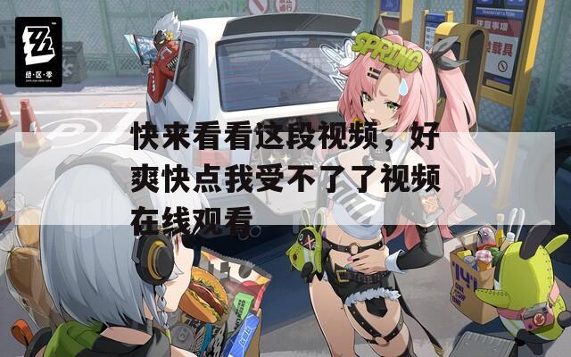 快来看看这段视频，好爽快点我受不了了视频在线观看