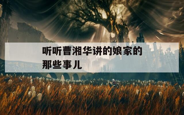 听听曹湘华讲的娘家的那些事儿