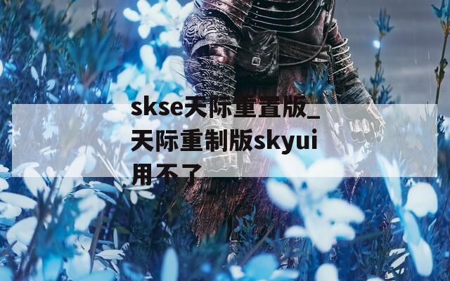 skse天际重置版_天际重制版skyui用不了