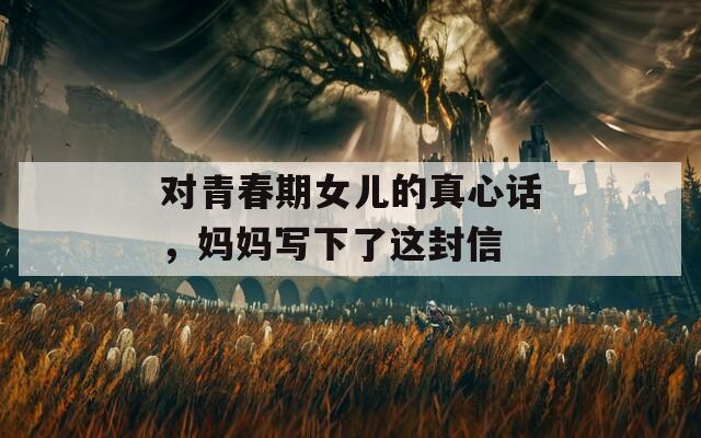 对青春期女儿的真心话，妈妈写下了这封信