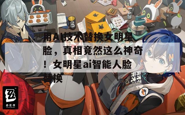 用AI技术替换女明星脸，真相竟然这么神奇！女明星ai智能人脸替换