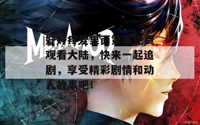 好好疼爱里面第集免费观看大陆，快来一起追剧，享受精彩剧情和动人故事吧！