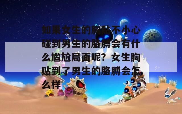 如果女生的胸贴不小心碰到男生的胳膊会有什么尴尬局面呢？女生胸贴到了男生的胳膊会怎么样
