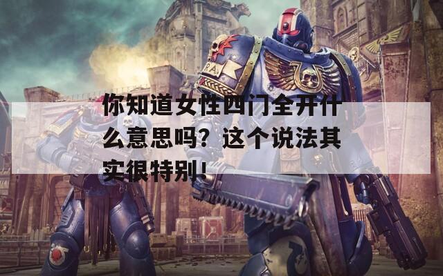 你知道女性四门全开什么意思吗？这个说法其实很特别！