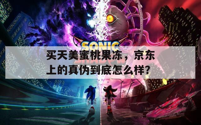 买天美蜜桃果冻，京东上的真伪到底怎么样？