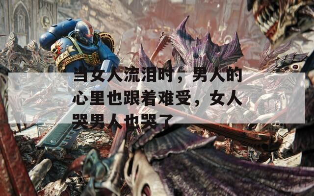 当女人流泪时，男人的心里也跟着难受，女人哭男人也哭了