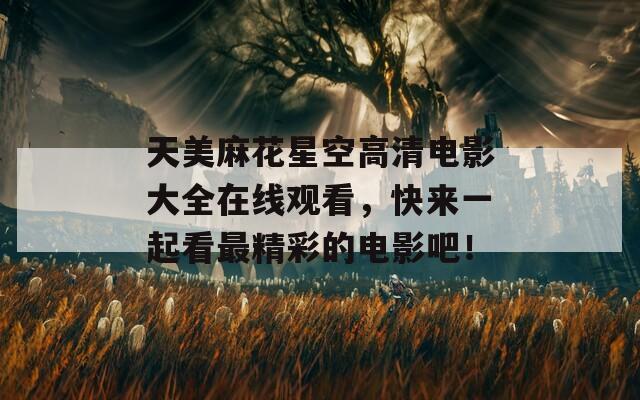 天美麻花星空高清电影大全在线观看，快来一起看最精彩的电影吧！