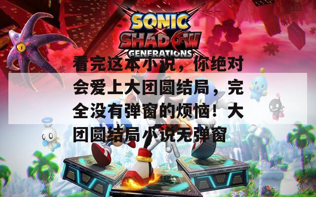 看完这本小说，你绝对会爱上大团圆结局，完全没有弹窗的烦恼！大团圆结局小说无弹窗