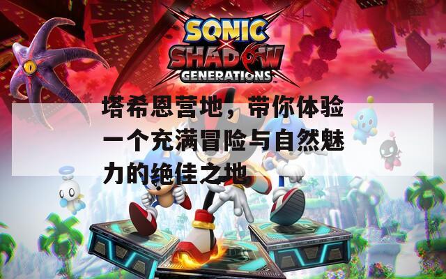 塔希恩营地，带你体验一个充满冒险与自然魅力的绝佳之地