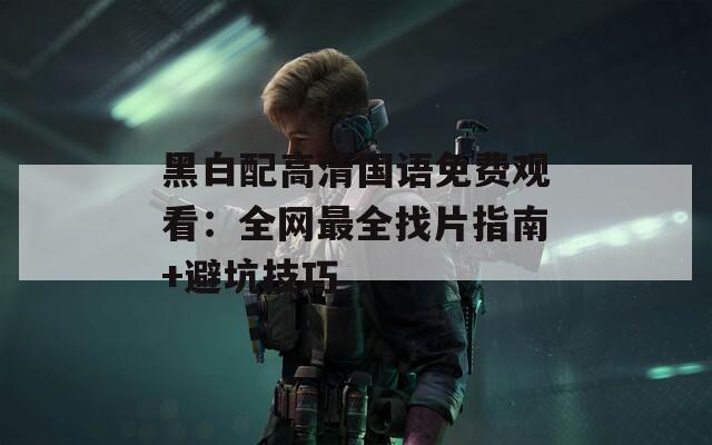 黑白配高清国语免费观看：全网最全找片指南+避坑技巧