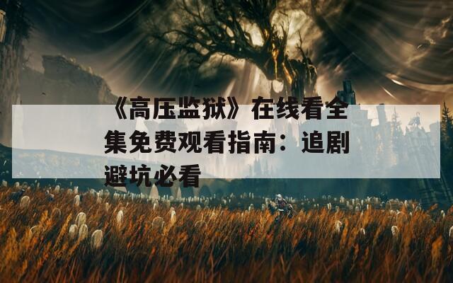 《高压监狱》在线看全集免费观看指南：追剧避坑必看