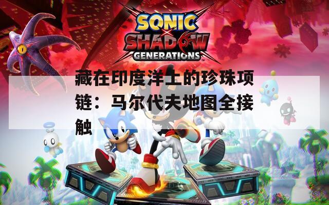 藏在印度洋上的珍珠项链：马尔代夫地图全接触