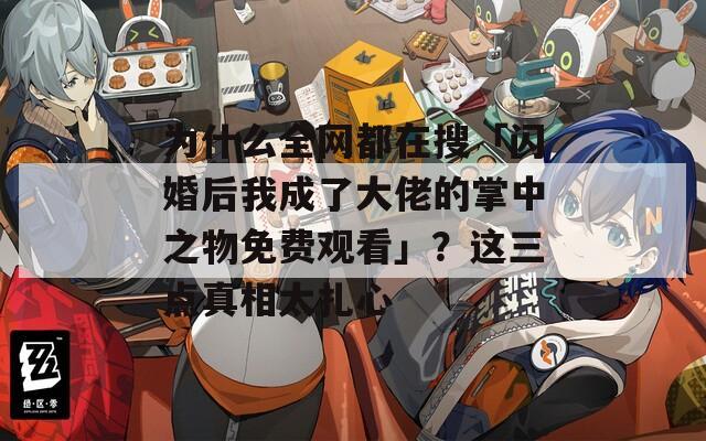 为什么全网都在搜「闪婚后我成了大佬的掌中之物免费观看」？这三点真相太扎心