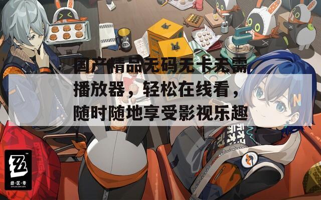国产精品无码无卡无需播放器，轻松在线看，随时随地享受影视乐趣！