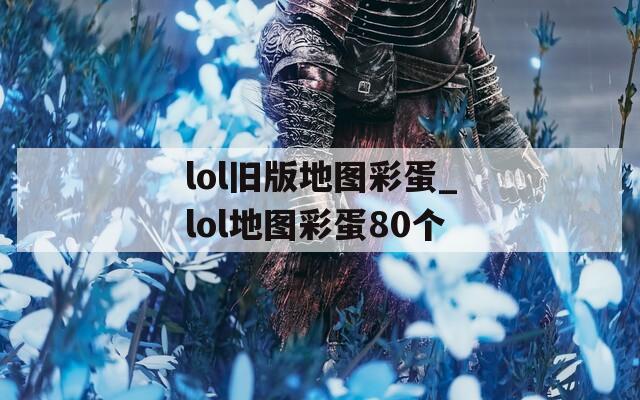lol旧版地图彩蛋_lol地图彩蛋80个