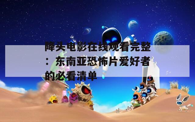 降头电影在线观看完整：东南亚恐怖片爱好者的必看清单