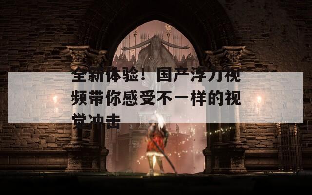 全新体验！国产浮力视频带你感受不一样的视觉冲击