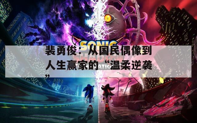 裴勇俊：从国民偶像到人生赢家的“温柔逆袭”