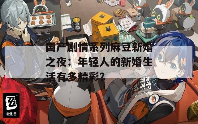 国产剧情系列麻豆新婚之夜：年轻人的新婚生活有多精彩？