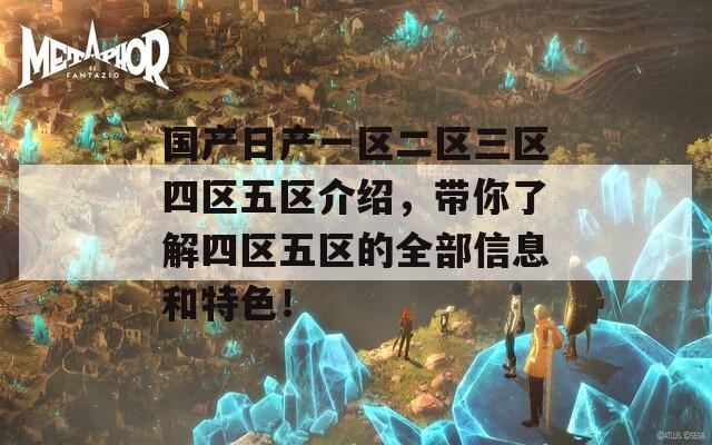 国产日产一区二区三区四区五区介绍，带你了解四区五区的全部信息和特色！