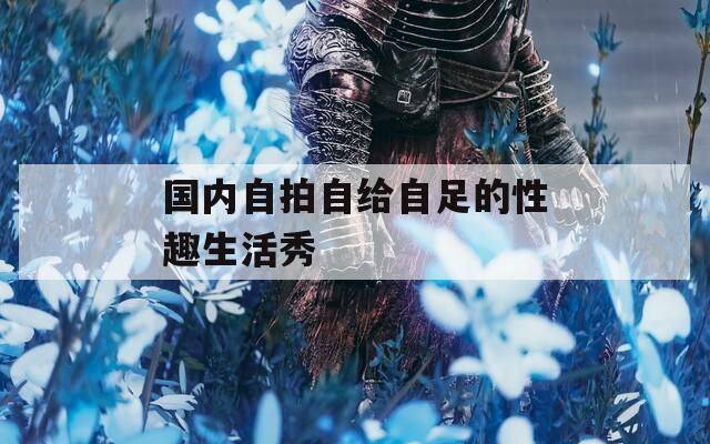 国内自拍自给自足的性趣生活秀