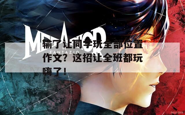 输了让同学玩全部位置作文？这招让全班都玩嗨了！