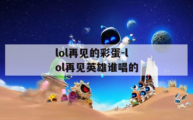 lol再见的彩蛋-lol再见英雄谁唱的