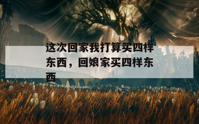 这次回家我打算买四样东西，回娘家买四样东西