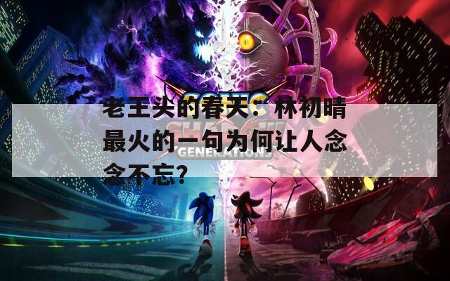 老王头的春天：林初晴最火的一句为何让人念念不忘？
