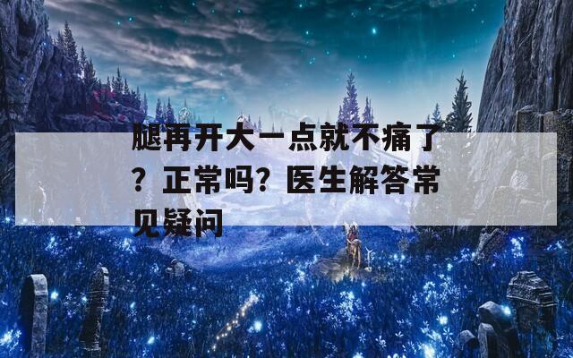 腿再开大一点就不痛了？正常吗？医生解答常见疑问