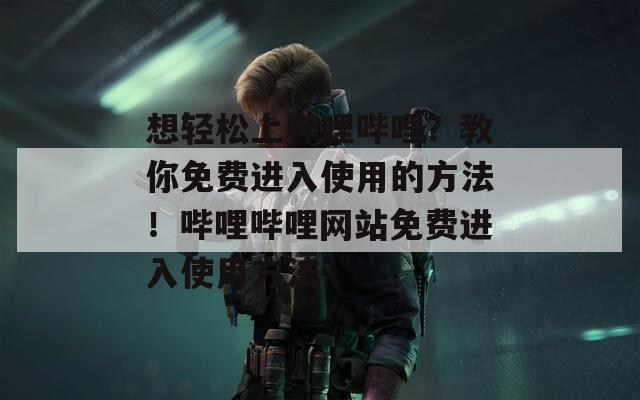 想轻松上哔哩哔哩？教你免费进入使用的方法！哔哩哔哩网站免费进入使用方法