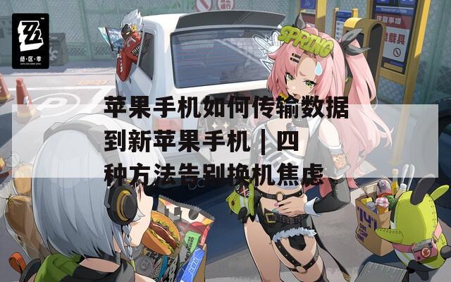 苹果手机如何传输数据到新苹果手机 | 四种方法告别换机焦虑