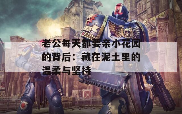 老公每天都要亲小花园的背后：藏在泥土里的温柔与坚持