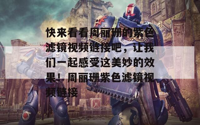 快来看看周丽珊的紫色滤镜视频链接吧，让我们一起感受这美妙的效果！周丽珊紫色滤镜视频链接