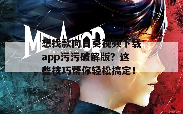 想找款向日葵视频下载app污污破解版？这些技巧帮你轻松搞定！