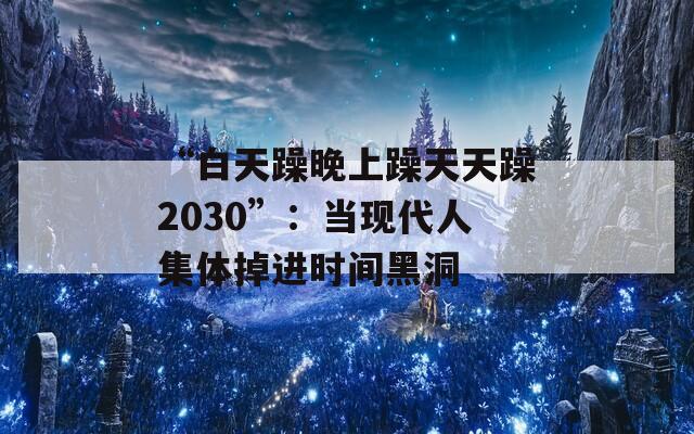 “白天躁晚上躁天天躁2030”：当现代人集体掉进时间黑洞
