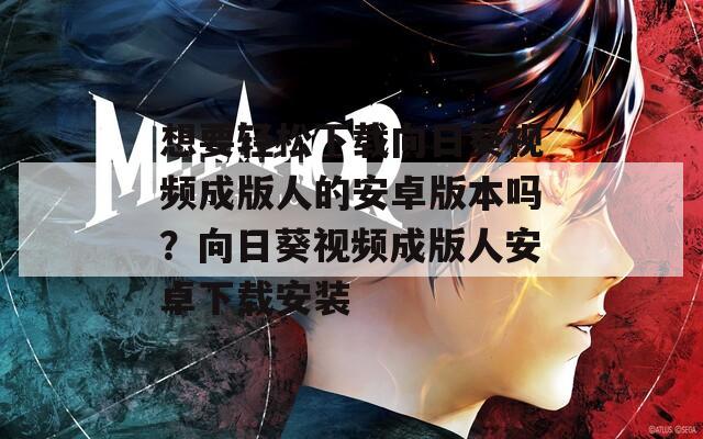 想要轻松下载向日葵视频成版人的安卓版本吗？向日葵视频成版人安卓下载安装
