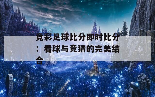 竞彩足球比分即时比分：看球与竞猜的完美结合