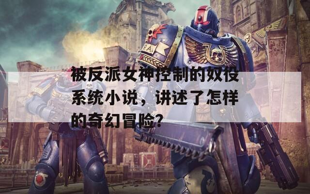 被反派女神控制的奴役系统小说，讲述了怎样的奇幻冒险？