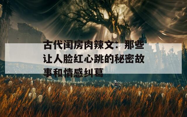 古代闺房肉辣文：那些让人脸红心跳的秘密故事和情感纠葛