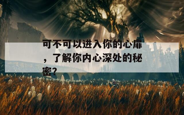 可不可以进入你的心扉，了解你内心深处的秘密？